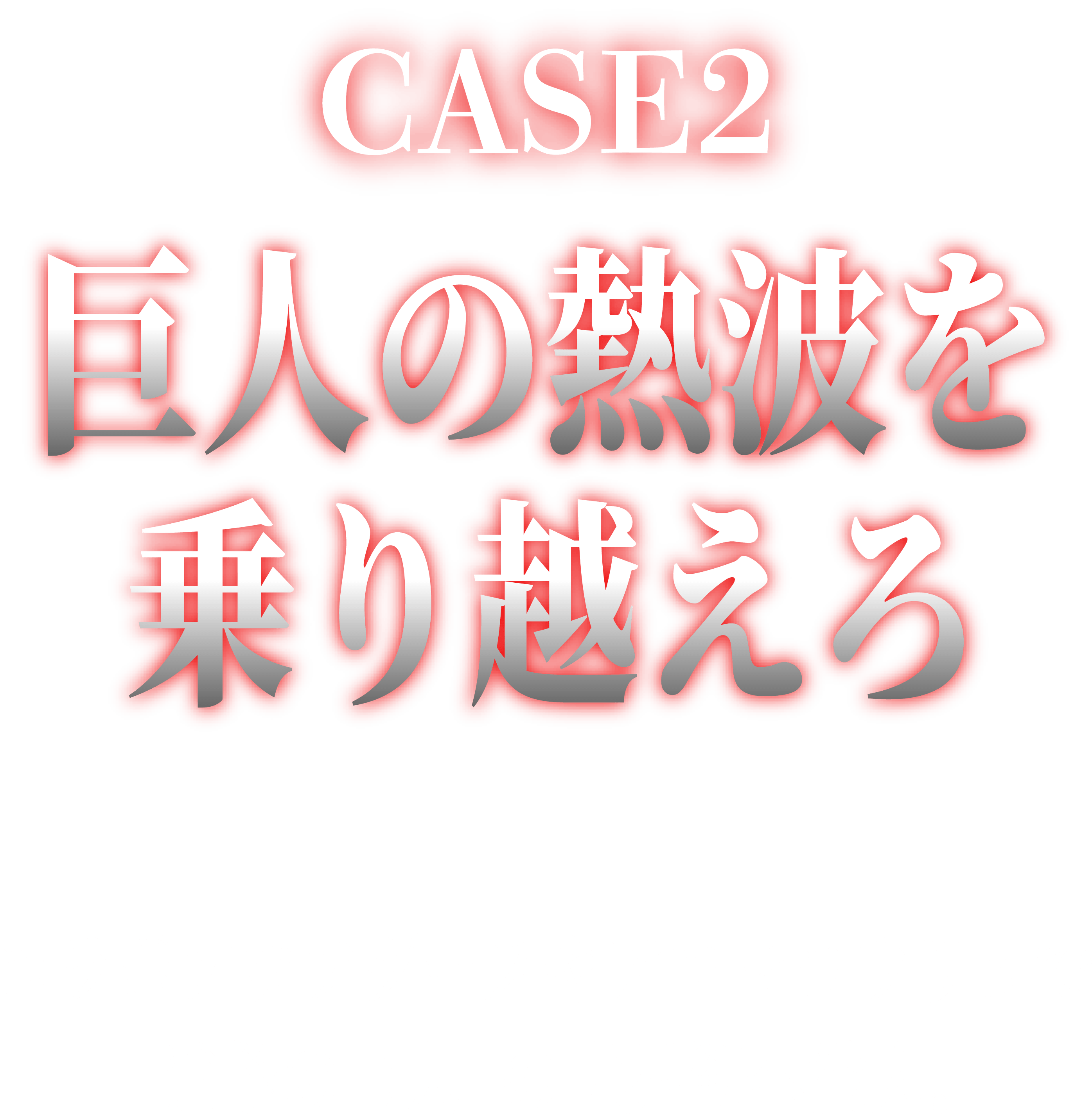 CASE2 巨人の熱波を乗り越えろ